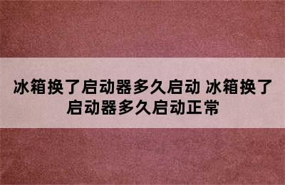 冰箱换了启动器多久启动 冰箱换了启动器多久启动正常